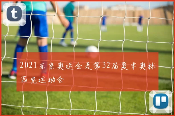 2021东京奥运会是第32届夏季奥林匹克运动会