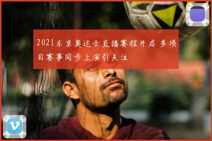 2021东京奥运会直播赛程开启 多项目赛事同步上演引关注