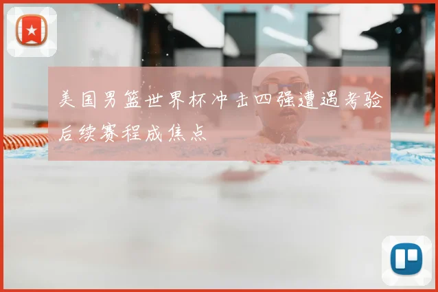 美国男篮世界杯冲击四强遭遇考验后续赛程成焦点