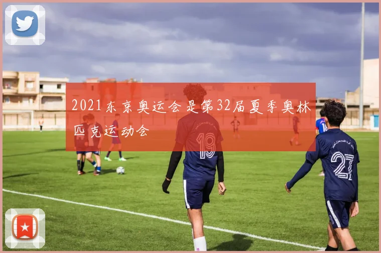 2021东京奥运会是第32届夏季奥林匹克运动会