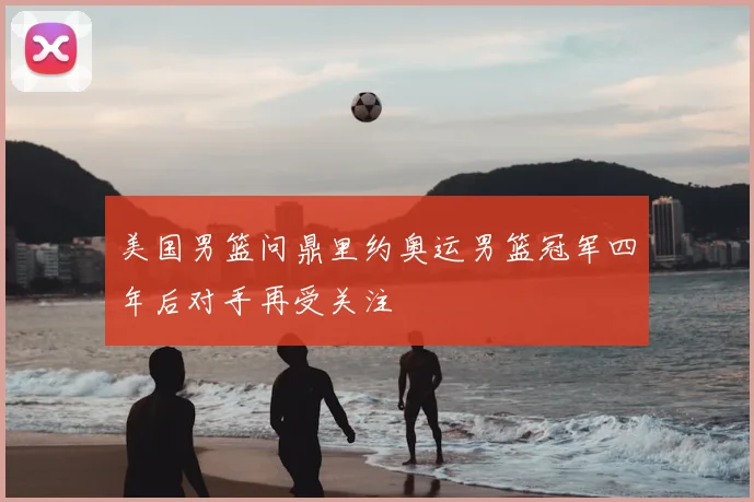 美国男篮问鼎里约奥运男篮冠军四年后对手再受关注