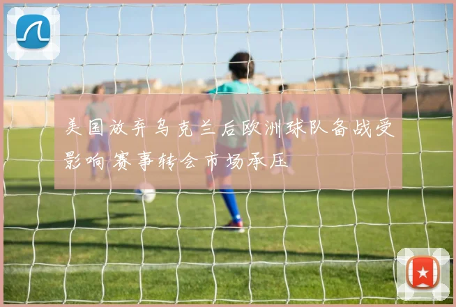 美国放弃乌克兰后欧洲球队备战受影响 赛事转会市场承压