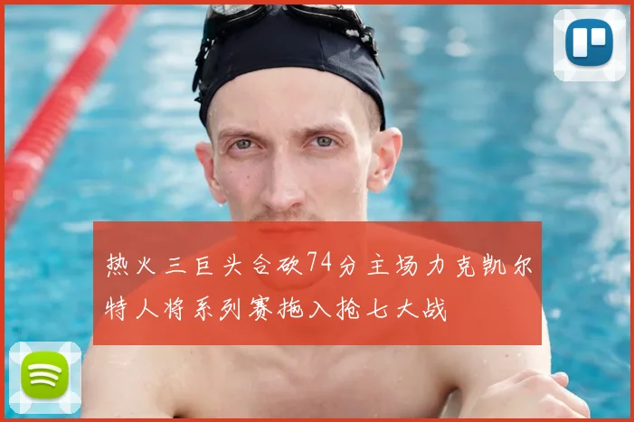 热火三巨头合砍74分主场力克凯尔特人将系列赛拖入抢七大战