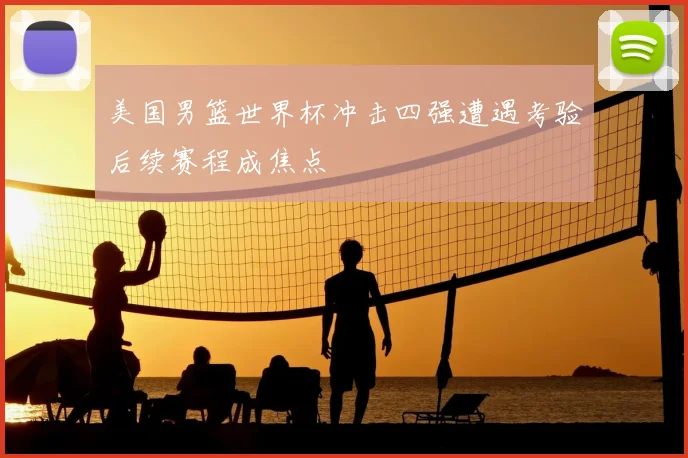 美国男篮世界杯冲击四强遭遇考验后续赛程成焦点