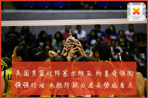 美国男篮对阵塞尔维亚 约基奇领衔强强对话 决胜阶段分差走势成看点