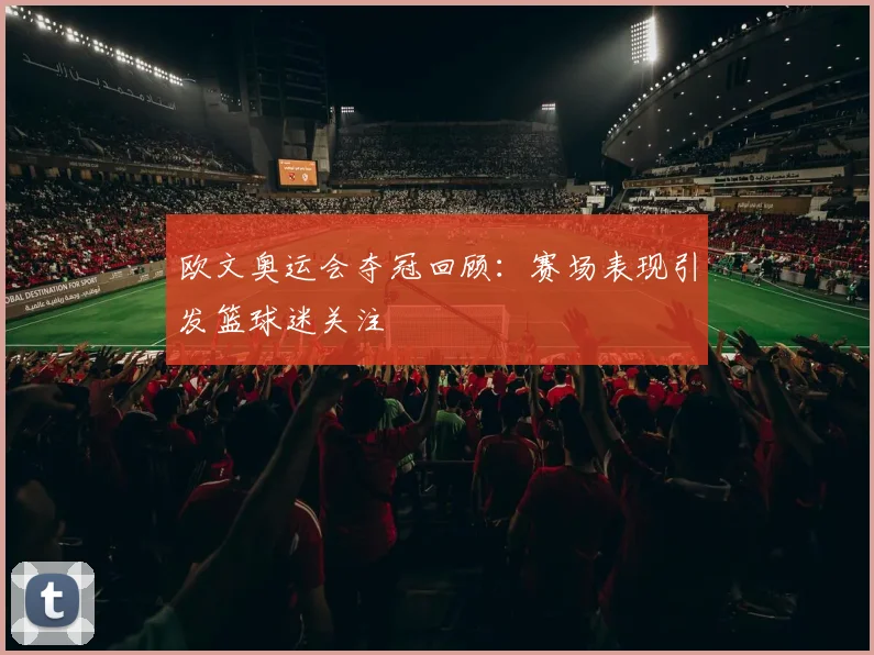 欧文奥运会夺冠回顾:赛场表现引发篮球迷关注