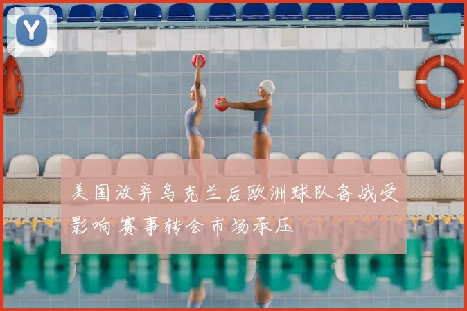 美国放弃乌克兰后欧洲球队备战受影响 赛事转会市场承压