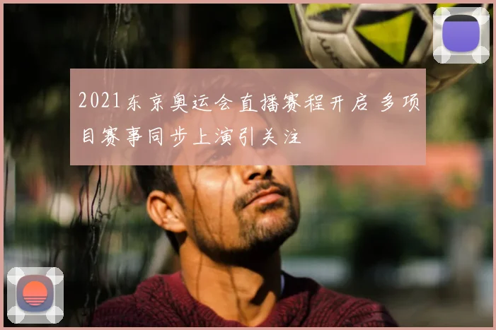 2021东京奥运会直播赛程开启 多项目赛事同步上演引关注