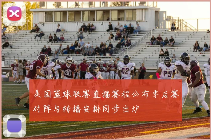 美国篮球联赛直播赛程公布季后赛对阵与转播安排同步出炉