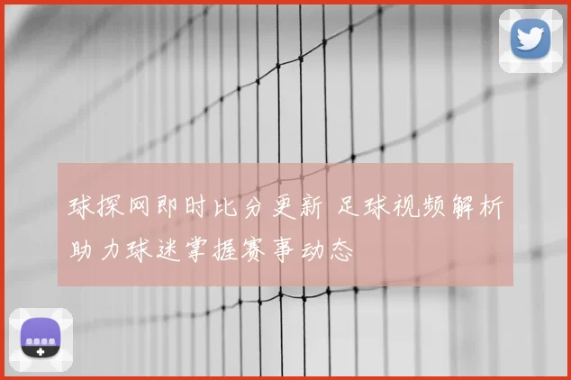 球探网即时比分更新 足球视频解析助力球迷掌握赛事动态