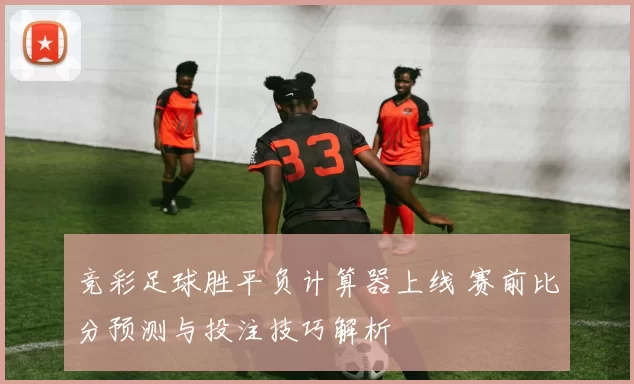 竞彩足球胜平负计算器上线 赛前比分预测与投注技巧解析