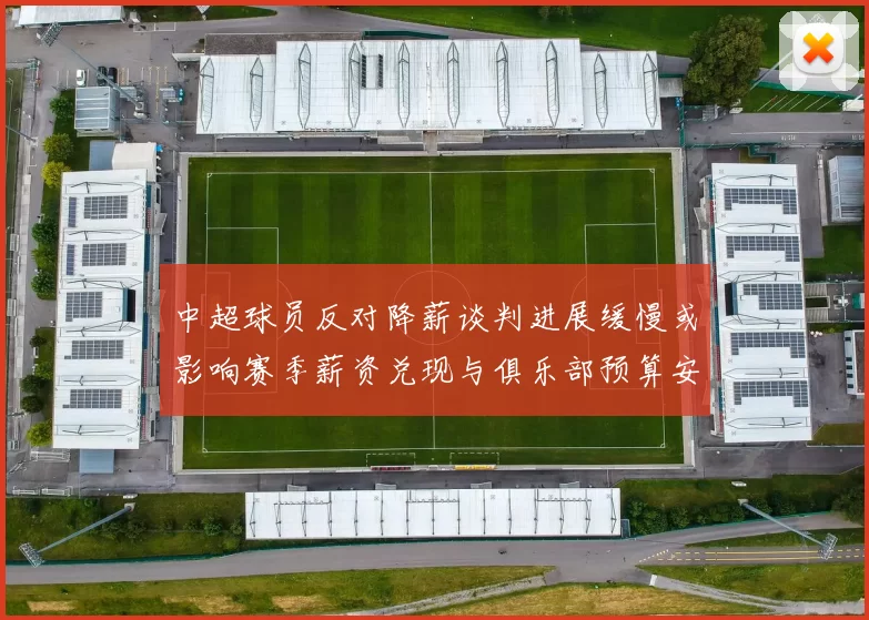 中超球员反对降薪谈判进展缓慢或影响赛季薪资兑现与俱乐部预算安排