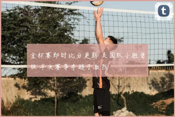 金杯赛即时比分更新 美国队小胜晋级 半决赛争夺趋于激烈