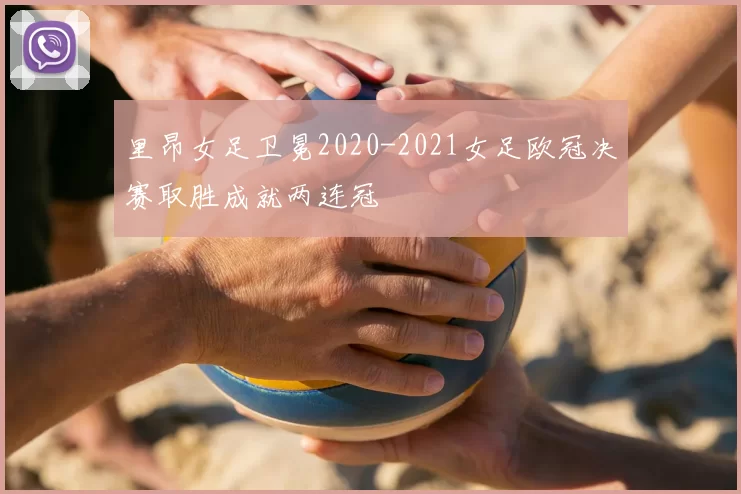 里昂女足卫冕2020-2021女足欧冠决赛取胜成就两连冠
