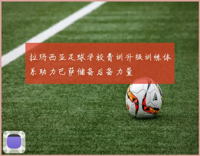 拉玛西亚足球学校青训升级训练体系助力巴萨储备后备力量