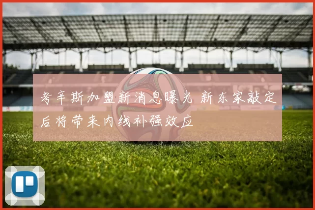 考辛斯加盟新消息曝光 新东家敲定后将带来内线补强效应