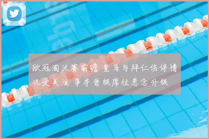欧冠淘汰赛前瞻 皇马与拜仁伤停情况受关注 争夺晋级席位悬念升级