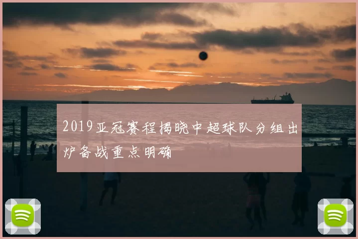2019亚冠赛程揭晓中超球队分组出炉备战重点明确