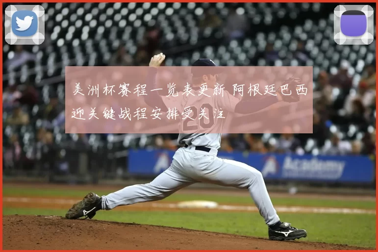 美洲杯赛程一览表更新 阿根廷巴西迎关键战程安排受关注