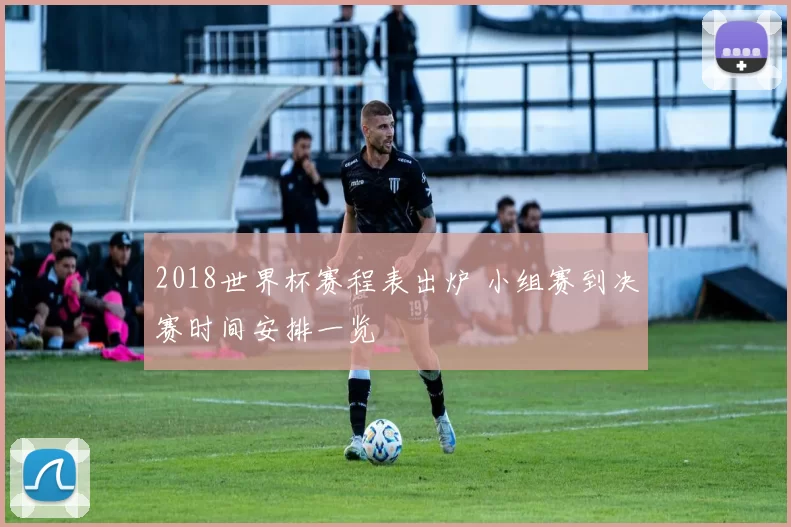 2018世界杯赛程表出炉 小组赛到决赛时间安排一览