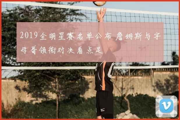 2019全明星赛名单公布 詹姆斯与字母哥领衔对决看点足