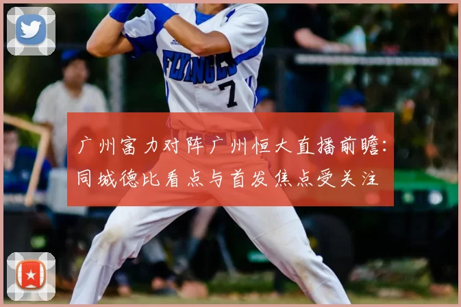 广州富力对阵广州恒大直播前瞻：同城德比看点与首发焦点受关注