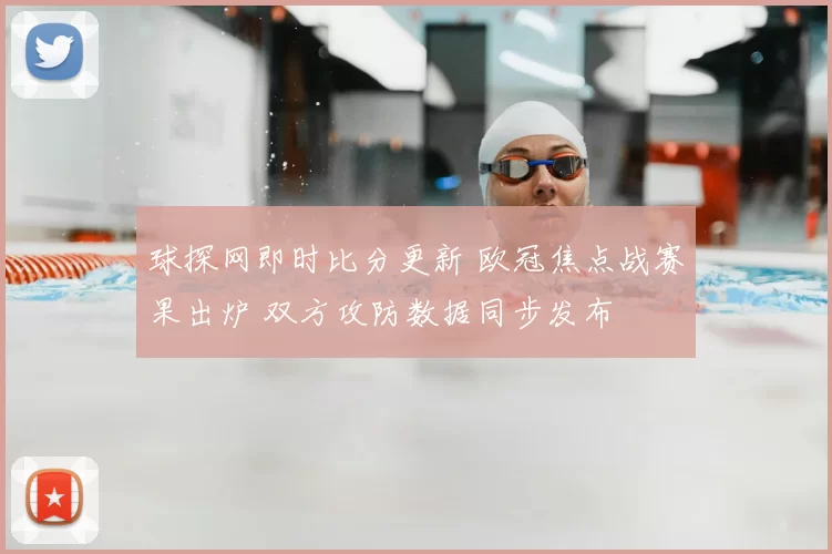 球探网即时比分更新 欧冠焦点战赛果出炉 双方攻防数据同步发布