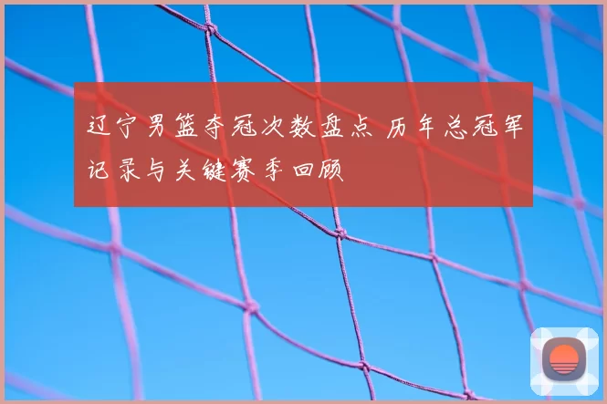 辽宁男篮夺冠次数盘点 历年总冠军记录与关键赛季回顾