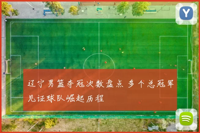 辽宁男篮夺冠次数盘点 多个总冠军见证球队崛起历程