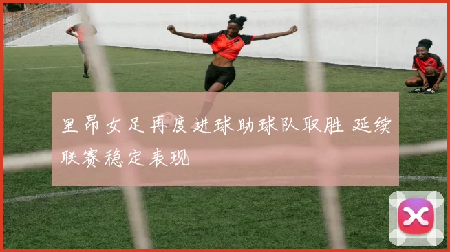 里昂女足再度进球助球队取胜 延续联赛稳定表现