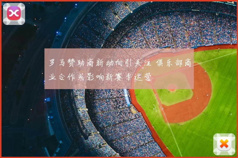 罗马赞助商新动向引关注 俱乐部商业合作或影响新赛季运营