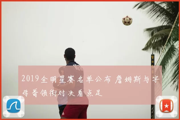2019全明星赛名单公布 詹姆斯与字母哥领衔对决看点足