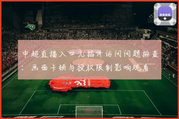 中超直播入口无插件访问问题排查:画面卡顿与授权限制影响观看