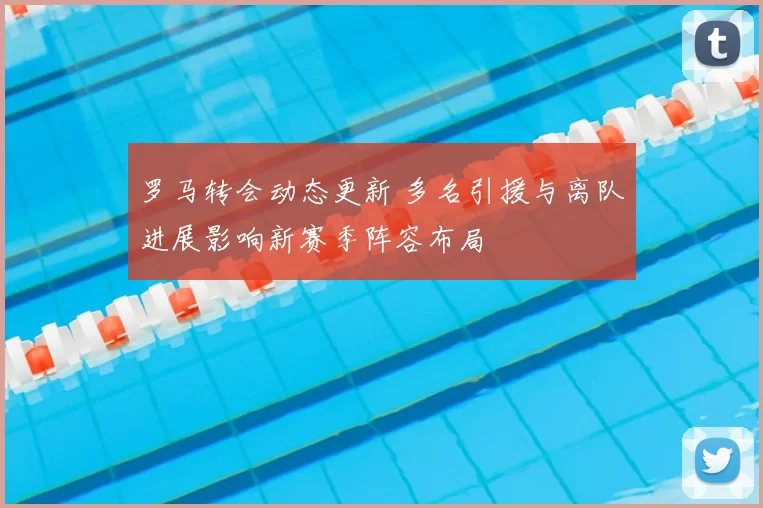 罗马转会动态更新 多名引援与离队进展影响新赛季阵容布局