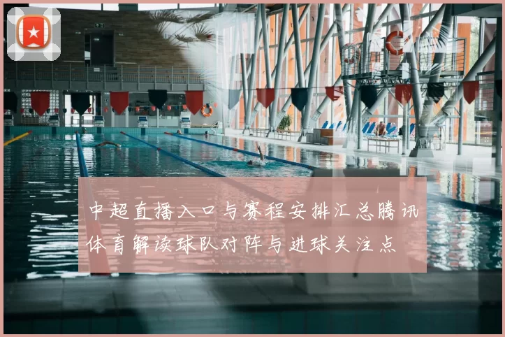 中超直播入口与赛程安排汇总腾讯体育解读球队对阵与进球关注点