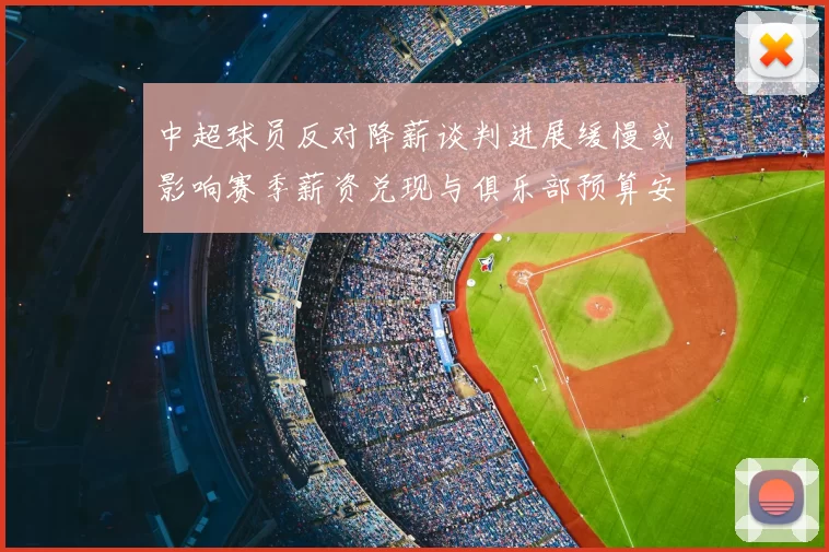 中超球员反对降薪谈判进展缓慢或影响赛季薪资兑现与俱乐部预算安排