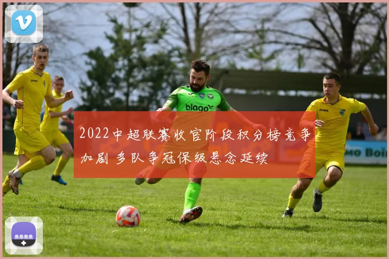 2022中超联赛收官阶段积分榜竞争加剧 多队争冠保级悬念延续