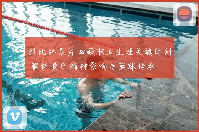 科比纪录片回顾职业生涯关键时刻 解析曼巴精神影响与篮球传承