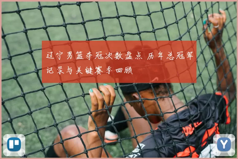 辽宁男篮夺冠次数盘点 历年总冠军记录与关键赛季回顾