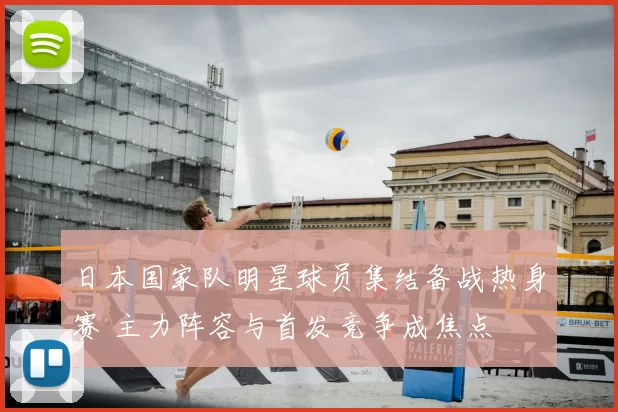 日本国家队明星球员集结备战热身赛 主力阵容与首发竞争成焦点