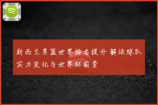 新西兰男篮世界排名提升 解读球队实力变化与世界杯前景