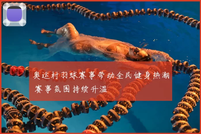 奥运村羽球赛事带动全民健身热潮 赛事氛围持续升温