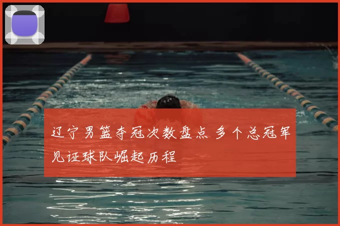 辽宁男篮夺冠次数盘点 多个总冠军见证球队崛起历程