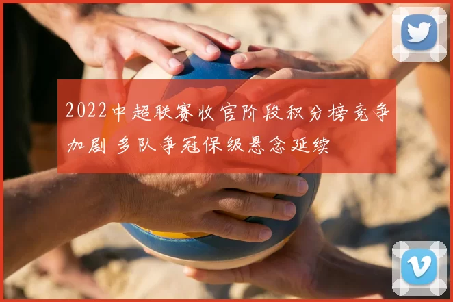 2022中超联赛收官阶段积分榜竞争加剧 多队争冠保级悬念延续