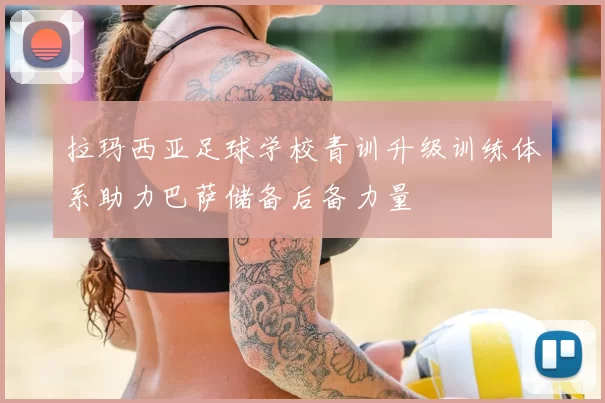 拉玛西亚足球学校青训升级训练体系助力巴萨储备后备力量