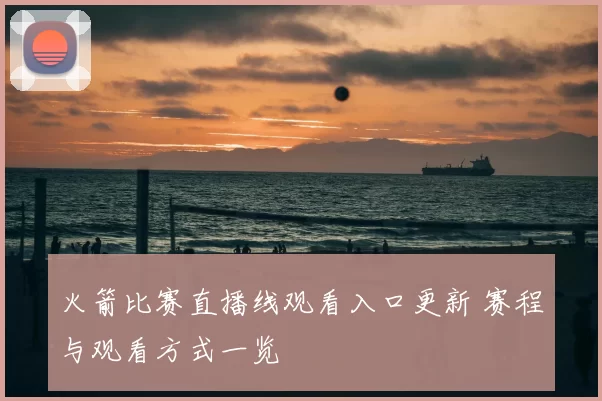 火箭比赛直播线观看入口更新 赛程与观看方式一览