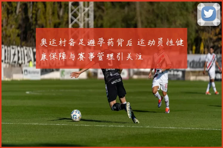 奥运村备足避孕药背后 运动员性健康保障与赛事管理引关注