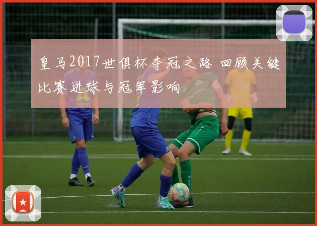 皇马2017世俱杯夺冠之路 回顾关键比赛进球与冠军影响