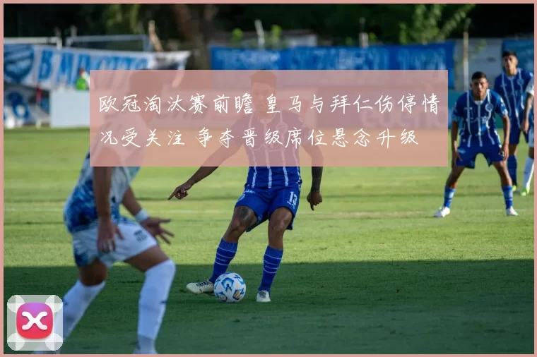 欧冠淘汰赛前瞻 皇马与拜仁伤停情况受关注 争夺晋级席位悬念升级