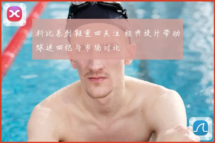 科比系列鞋重回关注 经典设计带动球迷回忆与市场讨论